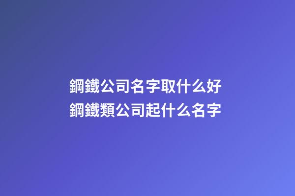 鋼鐵公司名字取什么好 鋼鐵類公司起什么名字-第1張-公司起名-玄機派